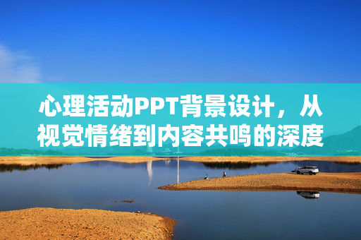 心理活动PPT背景设计，从视觉情绪到内容共鸣的深度指南，心理活动PPT背景设计，视觉情绪到内容共鸣的深度指南