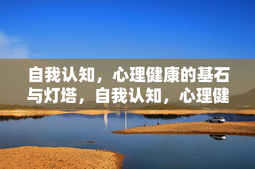 自我认知，心理健康的基石与灯塔，自我认知，心理健康的基石与灯塔