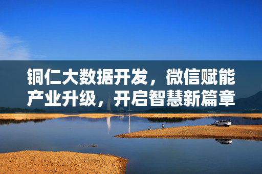 铜仁大数据开发，微信赋能产业升级，开启智慧新篇章，微信赋能铜仁大数据开发 产业升级开启智慧新篇章