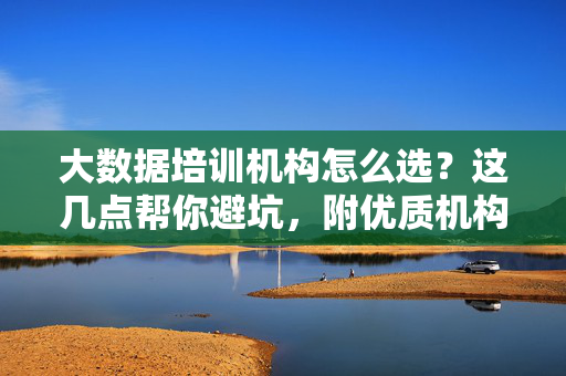 大数据培训机构怎么选？这几点帮你避坑，附优质机构推荐，大数据培训机构怎么选？避坑指南附优质机构推荐