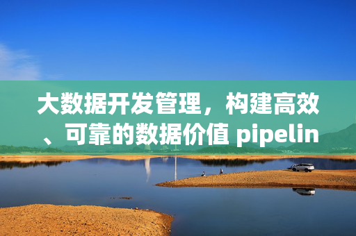 大数据开发管理，构建高效、可靠的数据价值 pipeline，大数据开发管理，构建高效可靠的数据价值 pipeline