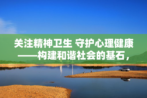 关注精神卫生 守护心理健康——构建和谐社会的基石，精神卫生与心理健康，和谐社会的基石