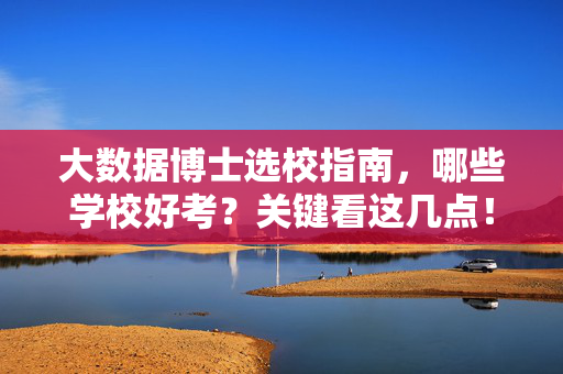 大数据博士选校指南，哪些学校好考？关键看这几点！大数据博士选校，好考的关键看这几点