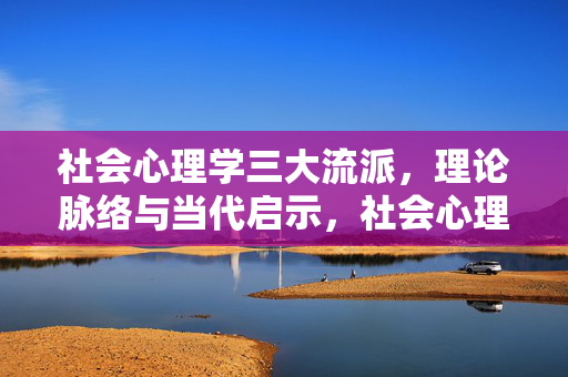 社会心理学三大流派，理论脉络与当代启示，社会心理学三大流派，理论脉络与当代启示