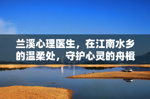 兰溪心理医生，在江南水乡的温柔处，守护心灵的舟楫，兰溪心理医生，江南水乡温柔守护心灵的舟楫