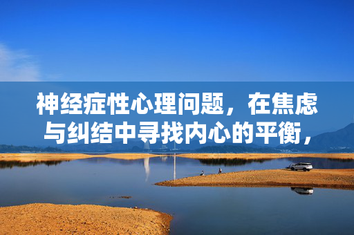 神经症性心理问题，在焦虑与纠结中寻找内心的平衡，神经症性心理，在焦虑纠结中寻找内心平衡