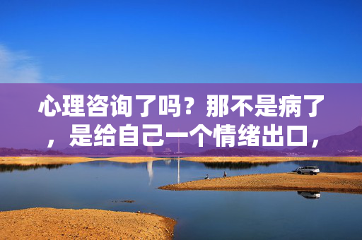 心理咨询了吗？那不是病了，是给自己一个情绪出口，心理咨询，不是病了，是情绪出口