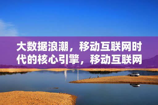 大数据浪潮，移动互联网时代的核心引擎，移动互联网时代的核心引擎，大数据浪潮