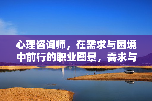 心理咨询师，在需求与困境中前行的职业图景，需求与困境交织，心理咨询师的职业前行图景