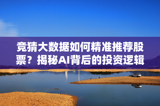 竞猜大数据如何精准推荐股票？揭秘AI背后的投资逻辑，竞猜大数据AI精准推荐股票，揭秘背后的投资逻辑