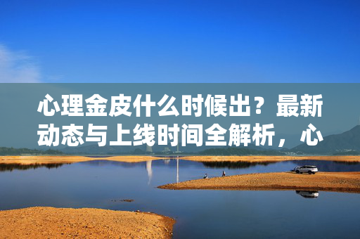 心理金皮什么时候出？最新动态与上线时间全解析，心理金皮上线时间与最新动态全解析