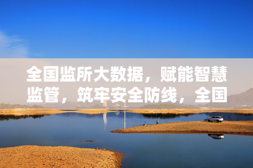 全国监所大数据，赋能智慧监管，筑牢安全防线，全国监所大数据赋能智慧监管 筑牢安全防线