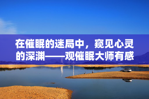 在催眠的迷局中，窥见心灵的深渊——观催眠大师有感，催眠迷局中的心灵深渊
