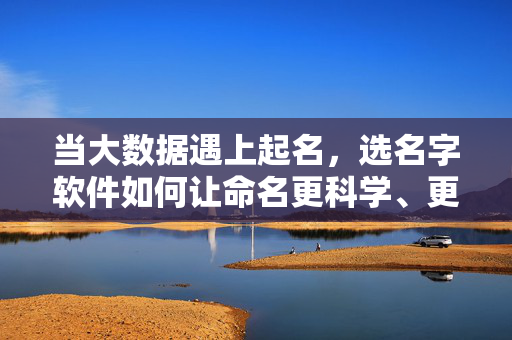 当大数据遇上起名，选名字软件如何让命名更科学、更独特，大数据遇上起名，选名字软件的科学独特之道