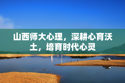 山西师大心理,深耕心育沃土,培育时代心灵