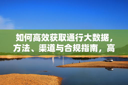 如何高效获取通行大数据，方法、渠道与合规指南，高效获取通行大数据，方法、渠道与合规指南