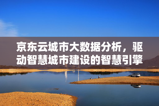 京东云城市大数据分析，驱动智慧城市建设的智慧引擎，京东云城市大数据分析，智慧城市建设的智慧引擎