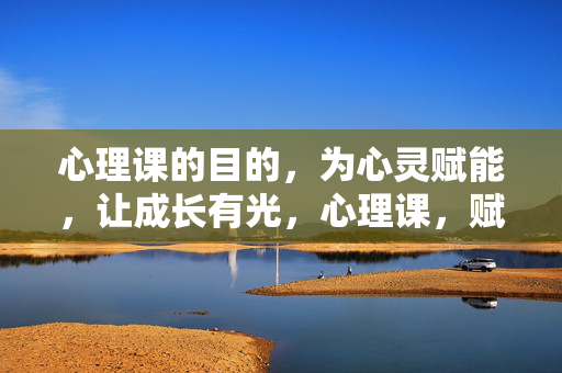 心理课的目的，为心灵赋能，让成长有光，心理课，赋能心灵，成长有光
