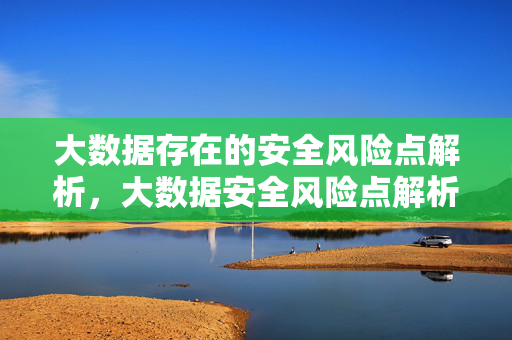 大数据存在的安全风险点解析,大数据安全风险点解析