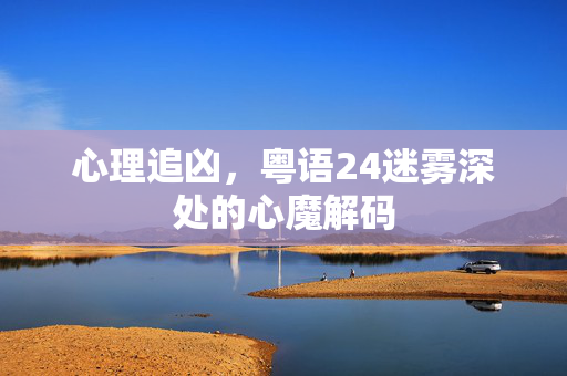 心理追凶，粤语24迷雾深处的心魔解码
