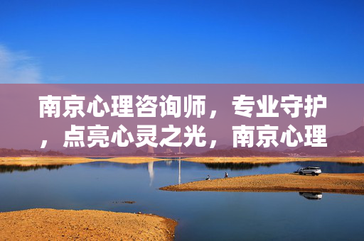南京心理咨询师，专业守护，点亮心灵之光，南京心理咨询师，专业守护，点亮心灵之光