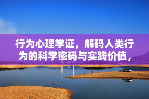 行为心理学证，解码人类行为的科学密码与实践价值，行为心理学，解码人类行为的科学密码与实践价值