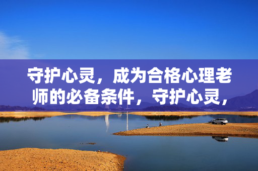 守护心灵，成为合格心理老师的必备条件，守护心灵，合格心理老师的必备条件
