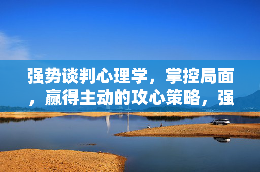 强势谈判心理学，掌控局面，赢得主动的攻心策略，强势谈判心理学，掌控局面，赢得主动的攻心策略