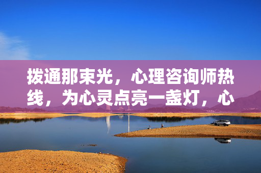 拨通那束光，心理咨询师热线，为心灵点亮一盏灯，心理咨询师热线，拨通那束光，为心灵点亮一盏灯