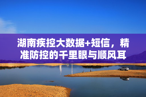 湖南疾控大数据+短信，精准防控的千里眼与顺风耳