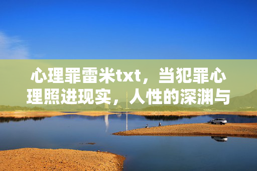 心理罪雷米txt，当犯罪心理照进现实，人性的深渊与救赎，心理罪，犯罪心理照进现实，深渊与救赎
