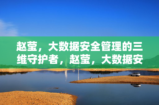 赵莹，大数据安全管理的三维守护者，赵莹，大数据安全管理的三维守护者