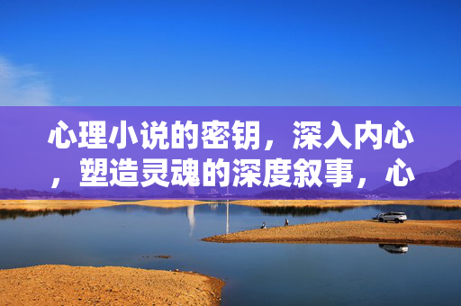 心理小说的密钥，深入内心，塑造灵魂的深度叙事，心理小说的深度叙事密钥
