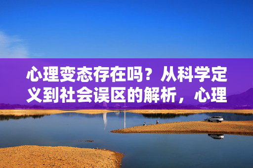 心理变态存在吗？从科学定义到社会误区的解析，心理变态存在吗？科学定义与社会误区的解析