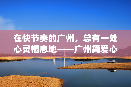 在快节奏的广州，总有一处心灵栖息地——广州简爱心理，广州简爱心理，快节奏中的心灵栖息地