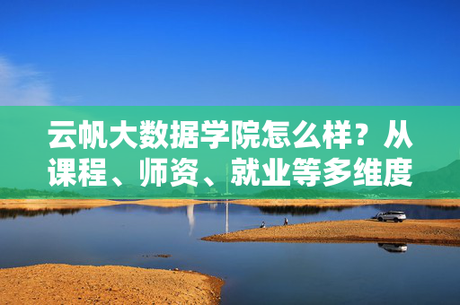 云帆大数据学院怎么样？从课程、师资、就业等多维度全面解析，云帆大数据学院怎么样？课程、师资、就业等多维度全面解析