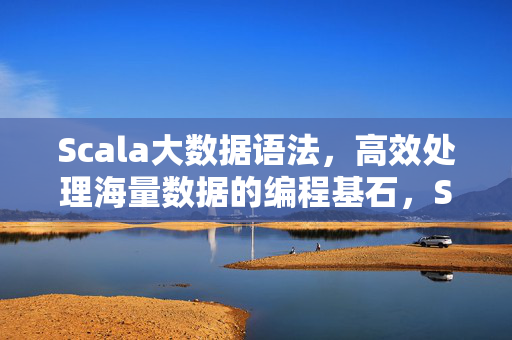 Scala大数据语法，高效处理海量数据的编程基石，Scala大数据语法，高效处理海量数据的编程基石