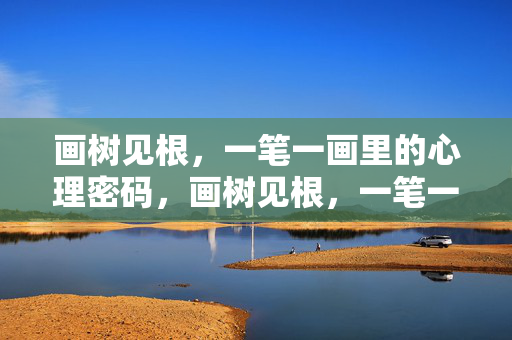 画树见根，一笔一画里的心理密码，画树见根，一笔一画里的心理密码