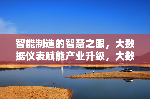 智能制造的智慧之眼，大数据仪表赋能产业升级，大数据仪表，智能制造的智慧之眼，赋能产业升级