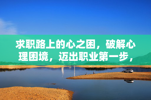求职路上的心之困，破解心理困境，迈出职业第一步，破解求职心困，迈出职业第一步