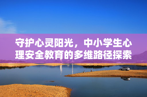 守护心灵阳光，中小学生心理安全教育的多维路径探索