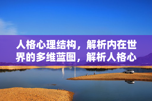 人格心理结构，解析内在世界的多维蓝图，解析人格心理结构，内在世界的多维蓝图