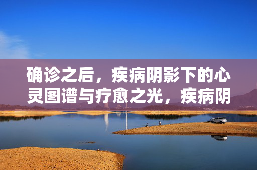 确诊之后，疾病阴影下的心灵图谱与疗愈之光，疾病阴影下的心灵图谱与疗愈之光
