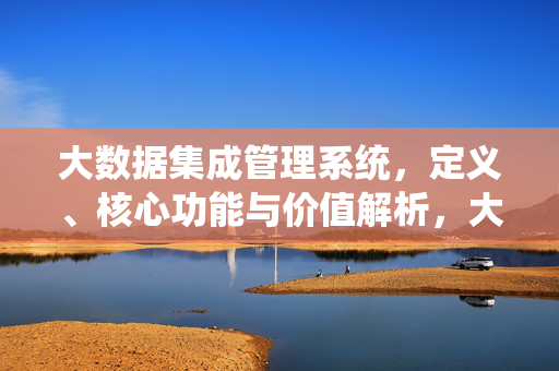 大数据集成管理系统，定义、核心功能与价值解析，大数据集成管理系统，定义、核心功能与价值解析