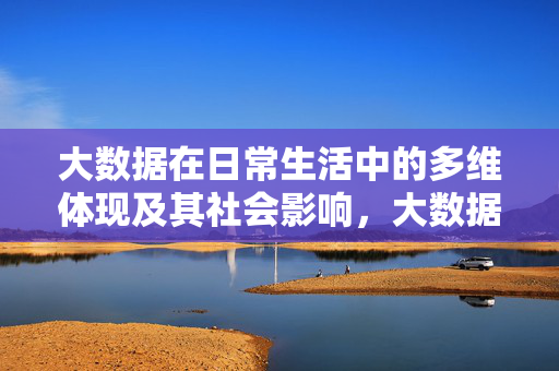大数据在日常生活中的多维体现及其社会影响，大数据在日常生活中的多维体现与社会影响
