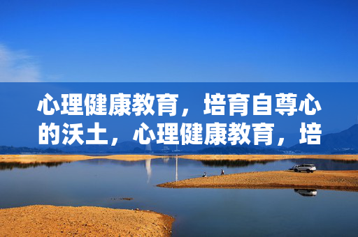 心理健康教育，培育自尊心的沃土，心理健康教育，培育自尊心的沃土