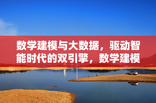 数学建模与大数据，驱动智能时代的双引擎，数学建模与大数据，智能时代的双引擎
