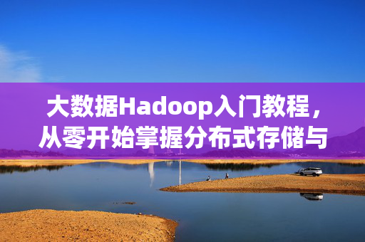 大数据Hadoop入门教程，从零开始掌握分布式存储与计算，大数据Hadoop入门教程，从零开始掌握分布式存储与计算