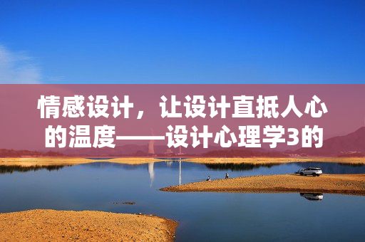 情感设计，让设计直抵人心的温度——设计心理学3的启示，情感设计，直抵人心的温度——设计心理学3启示