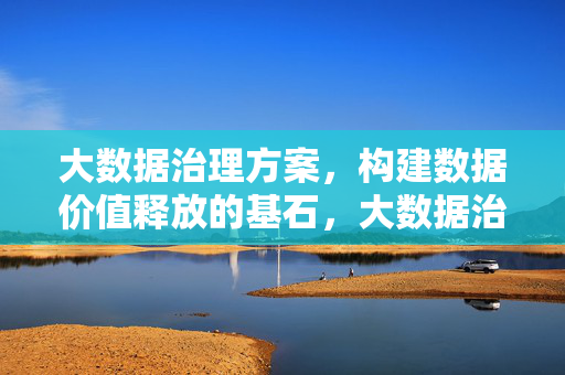 大数据治理方案，构建数据价值释放的基石，大数据治理，数据价值释放的基石